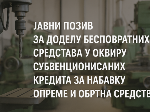 ЈАВНИ ПОЗИВ ЗА ДОДЕЛУ БЕСПОВРАТНИХ СРЕДСТАВА У ОКВИРУ ПРОГРАМА СУБВЕНЦИОНИСАНИХ КРЕДИТА ЗА НАБАВКУ ОПРЕМЕ И ОБРТНА СРЕДСТВА